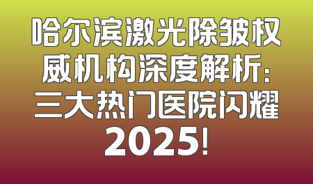 哈尔滨激光除皱权威机构深度解析：三大热门医院闪耀2025！