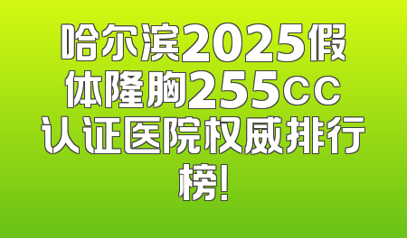 哈尔滨2025假体隆胸255cc认证医院权威排行榜！