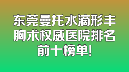 东莞曼托水滴形丰胸术权威医院排名前十榜单！
