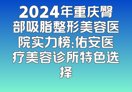 2024年重庆臀部吸脂整形美容医院实力榜：佑安医疗美容诊所特色选择