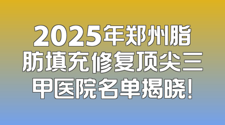 2025年郑州脂肪填充修复顶尖三甲医院名单揭晓！