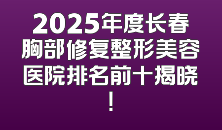 2025年度长春胸部修复整形美容医院排名前十揭晓！
