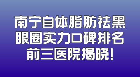 南宁自体脂肪祛黑眼圈实力口碑排名前三医院揭晓!