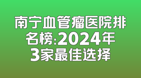 南宁血管瘤医院排名榜：2024年3家最佳选择