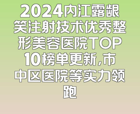 2024内江露龈笑注射技术优秀整形美容医院TOP10榜单更新，市中区医院等实力领跑
