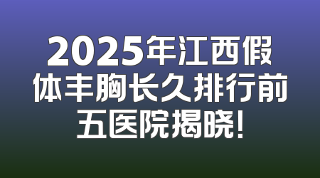 2025年江西假体丰胸长久排行前五医院揭晓！