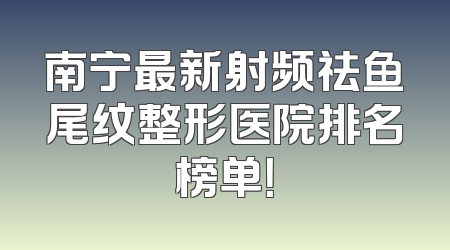 南宁最新射频祛鱼尾纹整形医院排名榜单！