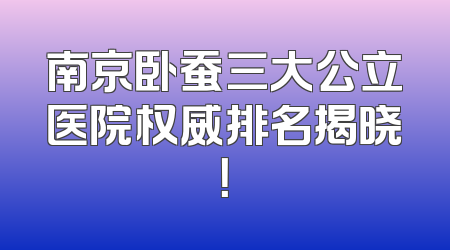 南京卧蚕三大公立医院权威排名揭晓！