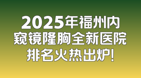 2025年福州内窥镜隆胸全新医院排名火热出炉！