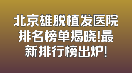 北京雄脱植发医院排名榜单揭晓！最新排行榜出炉！