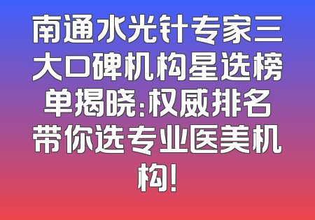 南通水光针专家三大口碑机构星选榜单揭晓：权威排名带你选专业医美机构！