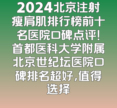 2024北京注射瘦肩肌排行榜前十名医院口碑点评！首都医科大学附属北京世纪坛医院口碑排名超好，值得选择