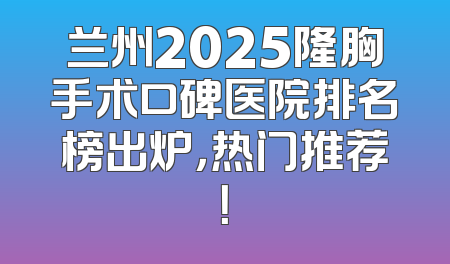 兰州2025隆胸手术口碑医院排名榜出炉，热门推荐！
