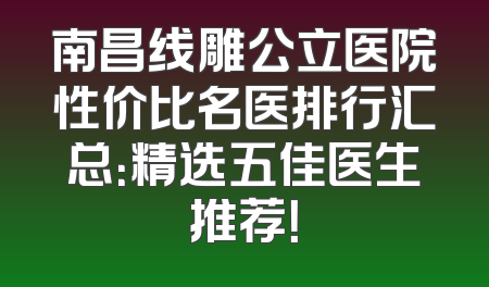 南昌线雕公立医院性价比名医排行汇总：精选五佳医生推荐！