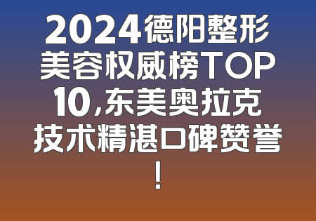 2024德阳整形美容权威榜TOP10，东美奥拉克技术精湛口碑赞誉！