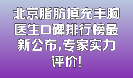 北京脂肪填充丰胸医生口碑排行榜最新公布，专家实力评价！