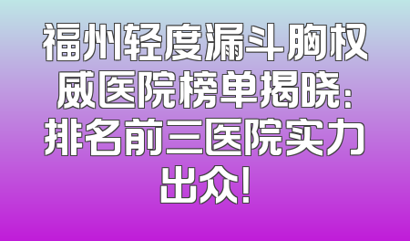 福州轻度漏斗胸权威医院榜单揭晓：排名前三医院实力出众！