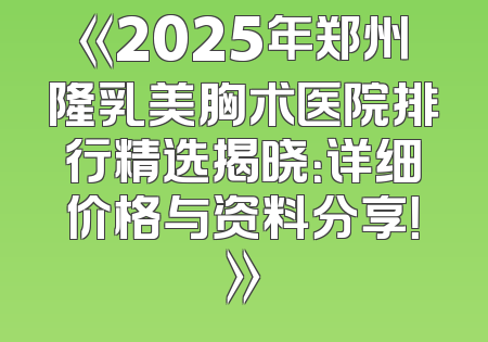 《2025年郑州隆乳美胸术医院排行精选揭晓：详细价格与资料分享！》
