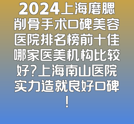 2024上海磨腮削骨手术口碑美容医院排名榜前十佳哪家医美机构比较好？上海南山医院实力造就良好口碑！