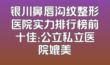 银川鼻唇沟纹整形医院实力排行榜前十佳：公立私立医院媲美
