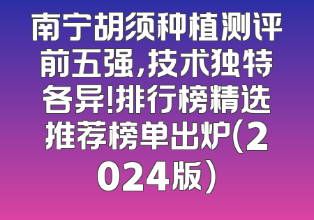 南宁胡须种植测评前五强，技术独特各异！排行榜精选推荐榜单出炉（2024版）