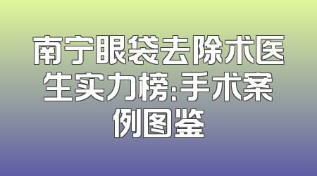 南宁眼袋去除术医生实力榜：手术案例图鉴