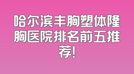 哈尔滨丰胸塑体隆胸医院排名前五推荐！
