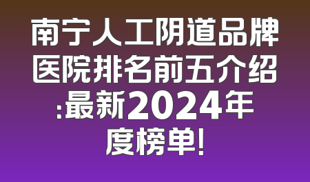 南宁人工阴道品牌医院排名前五介绍：最新2024年度榜单！