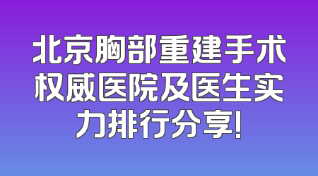 北京胸部重建手术权威医院及医生实力排行分享!