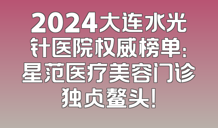 2024大连水光针医院权威榜单：星范医疗美容门诊独占鳌头！