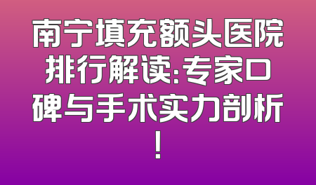 南宁填充额头医院排行解读：专家口碑与手术实力剖析！