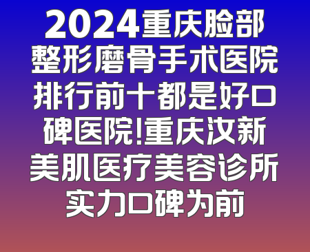 2024重庆脸部整形磨骨手术医院排行前十都是好口碑医院！重庆汝新美肌医疗美容诊所实力口碑为前