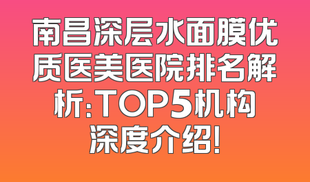 南昌深层水面膜优质医美医院排名解析：TOP5机构深度介绍！