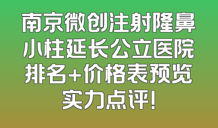 南京微创注射隆鼻小柱延长公立医院排名+价格表预览实力点评!