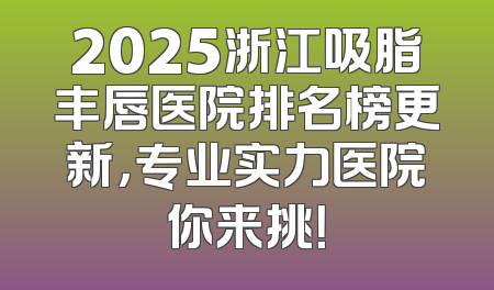 2025浙江吸脂丰唇医院排名榜更新，专业实力医院你来挑！
