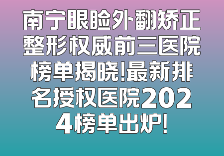 南宁眼睑外翻矫正整形权威前三医院榜单揭晓！最新排名授权医院2024榜单出炉！