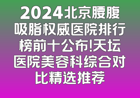 2024北京腰腹吸脂权威医院排行榜前十公布！天坛医院美容科综合对比精选推荐