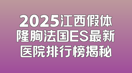 2025江西假体隆胸法国ES最新医院排行榜揭秘