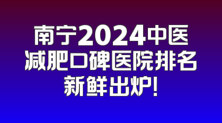 南宁2024中医减肥口碑医院排名新鲜出炉！