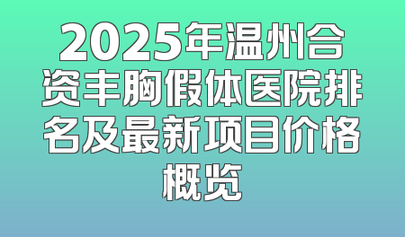 2025年温州合资丰胸假体医院排名及最新项目价格概览