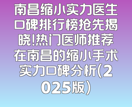 南昌缩小实力医生口碑排行榜抢先揭晓！热门医师推荐在南昌的缩小手术实力口碑分析（2025版）