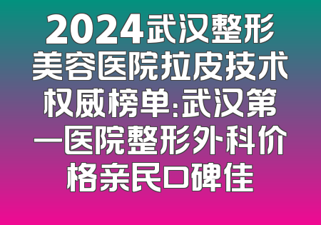 2024武汉整形美容医院拉皮技术权威榜单：武汉第一医院整形外科价格亲民口碑佳
