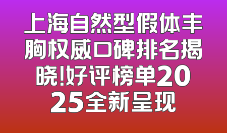 上海自然型假体丰胸权威口碑排名揭晓！好评榜单2025全新呈现