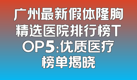 广州最新假体隆胸精选医院排行榜TOP5：优质医疗榜单揭晓
