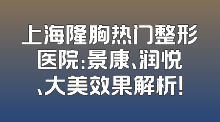 上海隆胸热门整形医院：景康、润悦、大美效果解析！