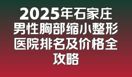2025年石家庄男性胸部缩小整形医院排名及价格全攻略