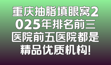 重庆抽脂填眼窝2025年排名前三医院前五医院都是精品优质机构!