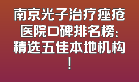 南京光子治疗痤疮医院口碑排名榜：精选五佳本地机构！