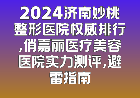2024济南妙桃整形医院权威排行，俏嘉丽医疗美容医院实力测评，避雷指南