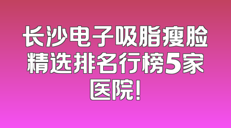 长沙电子吸脂瘦脸精选排名行榜5家医院!